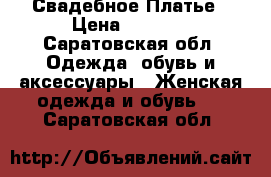 Свадебное Платье › Цена ­ 7 500 - Саратовская обл. Одежда, обувь и аксессуары » Женская одежда и обувь   . Саратовская обл.